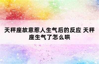 天秤座故意惹人生气后的反应 天秤座生气了怎么哄